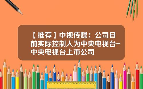 【推荐】中视传媒：公司目前实际控制人为中央电视台-中央电视台上市公司