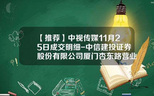 【推荐】中视传媒11月25日成交明细-中信建投证券股份有限公司厦门杏东路营业部