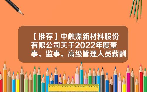 【推荐】中触媒新材料股份有限公司关于2022年度董事、监事、高级管理人员薪酬方案的公告-重庆华邦制药股份有限公司待遇
