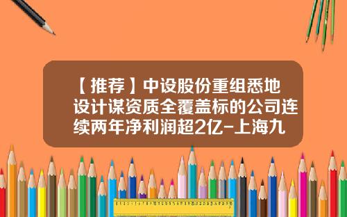 【推荐】中设股份重组悉地设计谋资质全覆盖标的公司连续两年净利润超2亿-上海九百重组多少年了