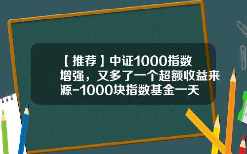 【推荐】中证1000指数增强，又多了一个超额收益来源-1000块指数基金一天可以赚多少钱