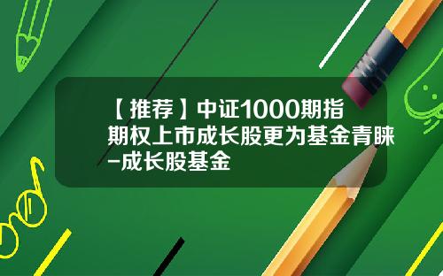 【推荐】中证1000期指期权上市成长股更为基金青睐-成长股基金