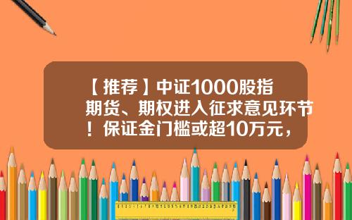 【推荐】中证1000股指期货、期权进入征求意见环节！保证金门槛或超10万元，来看详情-中证期货公司郑州营业部