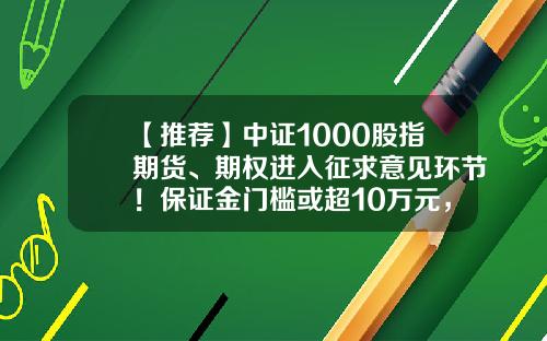 【推荐】中证1000股指期货、期权进入征求意见环节！保证金门槛或超10万元，来看详情-股指期货多少钱一手