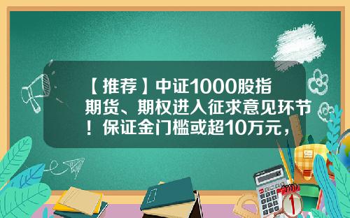 【推荐】中证1000股指期货、期权进入征求意见环节！保证金门槛或超10万元，来看详情-股指期货新规需要多少保证金