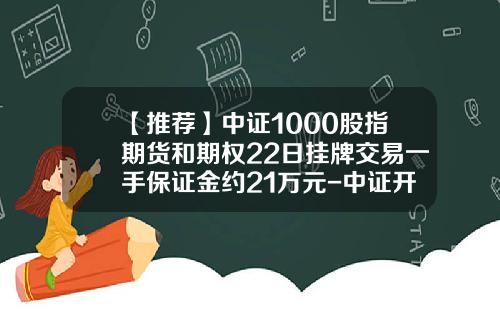 【推荐】中证1000股指期货和期权22日挂牌交易一手保证金约21万元-中证开一手要多少钱