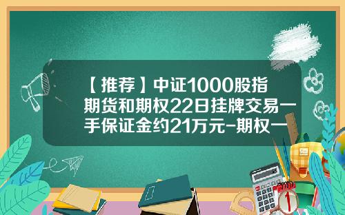 【推荐】中证1000股指期货和期权22日挂牌交易一手保证金约21万元-期权一手多少股