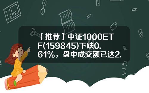 【推荐】中证1000ETF(159845)下跌0.61%，盘中成交额已达2.69亿元-指数基金大跌