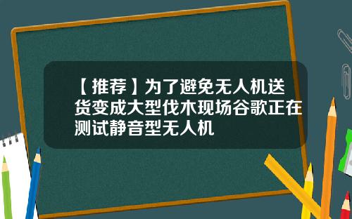 【推荐】为了避免无人机送货变成大型伐木现场谷歌正在测试静音型无人机
