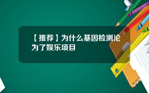 【推荐】为什么基因检测沦为了娱乐项目