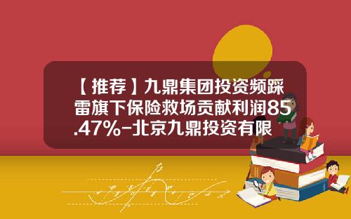 【推荐】九鼎集团投资频踩雷旗下保险救场贡献利润85.47%-北京九鼎投资有限公司8月8
