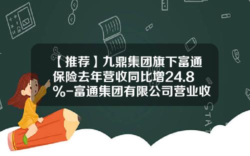 【推荐】九鼎集团旗下富通保险去年营收同比增24.8%-富通集团有限公司营业收入