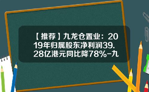 【推荐】九龙仓置业：2019年归属股东净利润39.28亿港元同比降78%-九龙仓财务有限公司