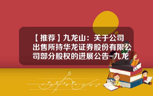 【推荐】九龙山：关于公司出售所持华龙证券股份有限公司部分股权的进展公告-九龙山旅游股份有限公司