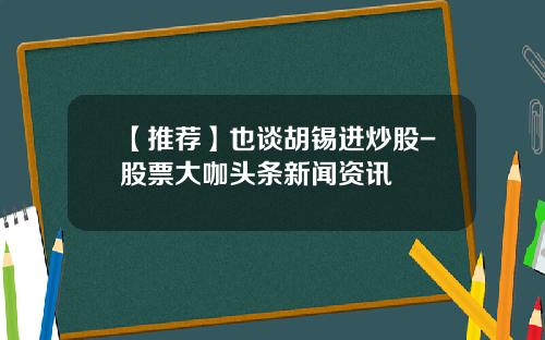 【推荐】也谈胡锡进炒股-股票大咖头条新闻资讯