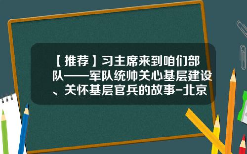 【推荐】习主席来到咱们部队——军队统帅关心基层建设、关怀基层官兵的故事-北京融托信息技术有限公司