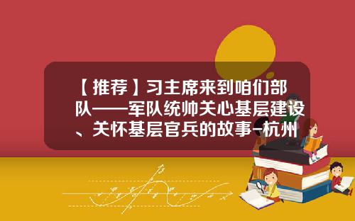 【推荐】习主席来到咱们部队——军队统帅关心基层建设、关怀基层官兵的故事-杭州时代之峰机电设备有限公司