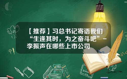 【推荐】习总书记寄语我们“生逢其时，为之奋斗吧”-李振声在哪些上市公司