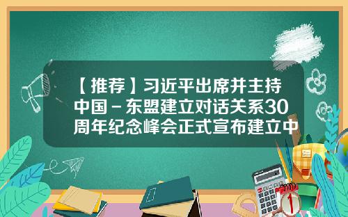 【推荐】习近平出席并主持中国－东盟建立对话关系30周年纪念峰会正式宣布建立中国东盟全面战略伙伴关系-东盟基金