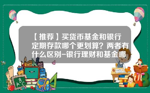 【推荐】买货币基金和银行定期存款哪个更划算？两者有什么区别-银行理财和基金哪个好