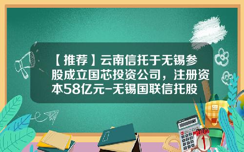 【推荐】云南信托于无锡参股成立国芯投资公司，注册资本58亿元-无锡国联信托股份有限公司