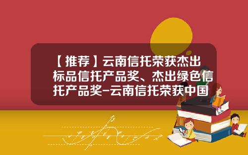 【推荐】云南信托荣获杰出标品信托产品奖、杰出绿色信托产品奖-云南信托荣获中国最具成长性信托公司