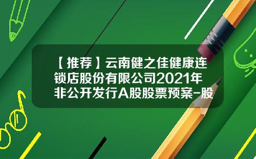 【推荐】云南健之佳健康连锁店股份有限公司2021年非公开发行A股股票预案-股票专业资讯网