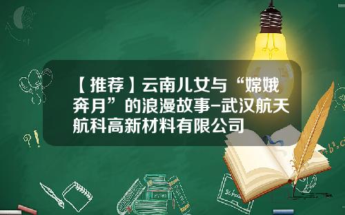 【推荐】云南儿女与“嫦娥奔月”的浪漫故事-武汉航天航科高新材料有限公司