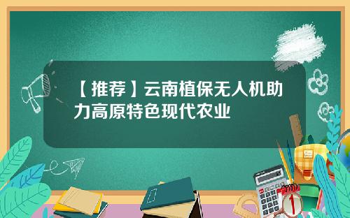 【推荐】云南植保无人机助力高原特色现代农业