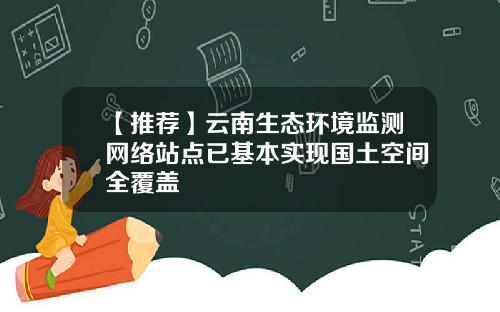 【推荐】云南生态环境监测网络站点已基本实现国土空间全覆盖