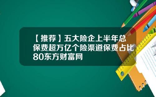 【推荐】五大险企上半年总保费超万亿个险渠道保费占比80东方财富网
