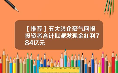 【推荐】五大险企豪气回报投资者合计拟派发现金红利784亿元
