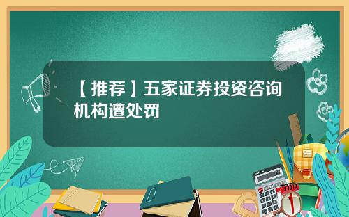 【推荐】五家证券投资咨询机构遭处罚
