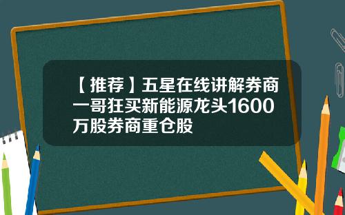 【推荐】五星在线讲解券商一哥狂买新能源龙头1600万股券商重仓股