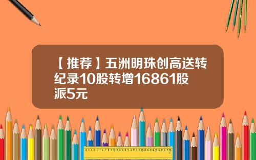 【推荐】五洲明珠创高送转纪录10股转增16861股派5元
