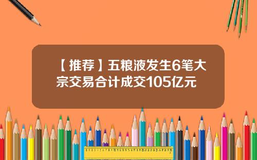 【推荐】五粮液发生6笔大宗交易合计成交105亿元