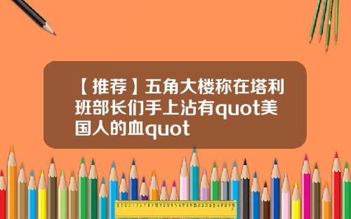 【推荐】五角大楼称在塔利班部长们手上沾有quot美国人的血quot