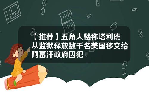 【推荐】五角大楼称塔利班从监狱释放数千名美国移交给阿富汗政府囚犯