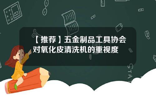 【推荐】五金制品工具协会对氧化皮清洗机的重视度