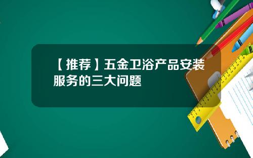 【推荐】五金卫浴产品安装服务的三大问题
