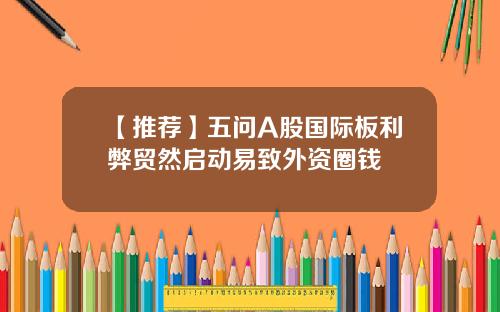 【推荐】五问A股国际板利弊贸然启动易致外资圈钱