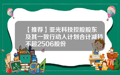 【推荐】亚光科技控股股东及其一致行动人计划合计减持不超2506股份