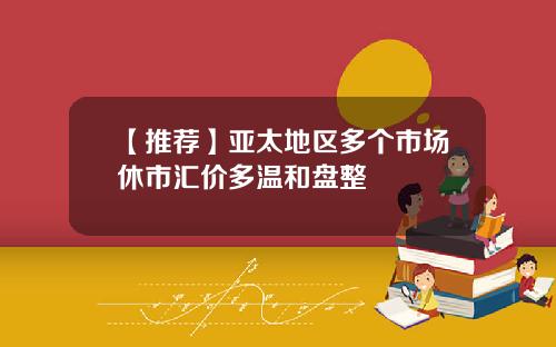 【推荐】亚太地区多个市场休市汇价多温和盘整