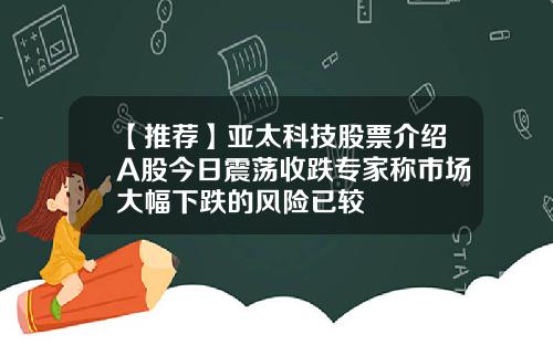 【推荐】亚太科技股票介绍A股今日震荡收跌专家称市场大幅下跌的风险已较