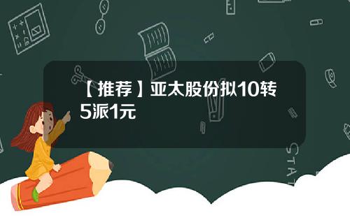 【推荐】亚太股份拟10转5派1元