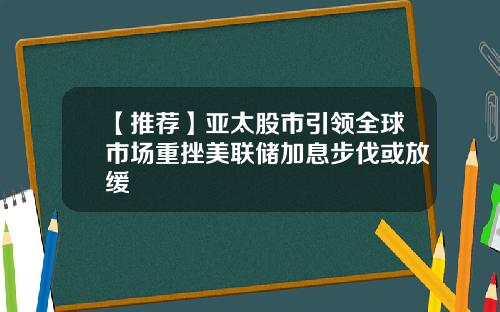 【推荐】亚太股市引领全球市场重挫美联储加息步伐或放缓