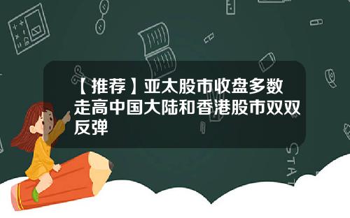 【推荐】亚太股市收盘多数走高中国大陆和香港股市双双反弹