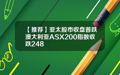 【推荐】亚太股市收盘普跌澳大利亚ASX200指数收跌248
