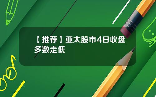 【推荐】亚太股市4日收盘多数走低