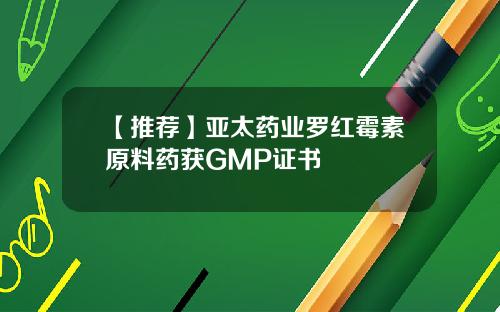【推荐】亚太药业罗红霉素原料药获GMP证书
